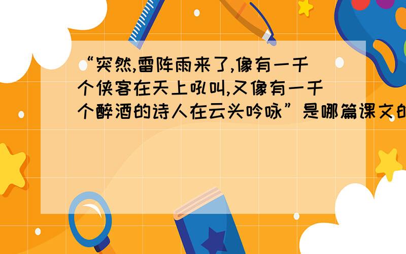 “突然,雷阵雨来了,像有一千个侠客在天上吼叫,又像有一千个醉酒的诗人在云头吟咏”是哪篇课文的?顺便把全文也告诉我,