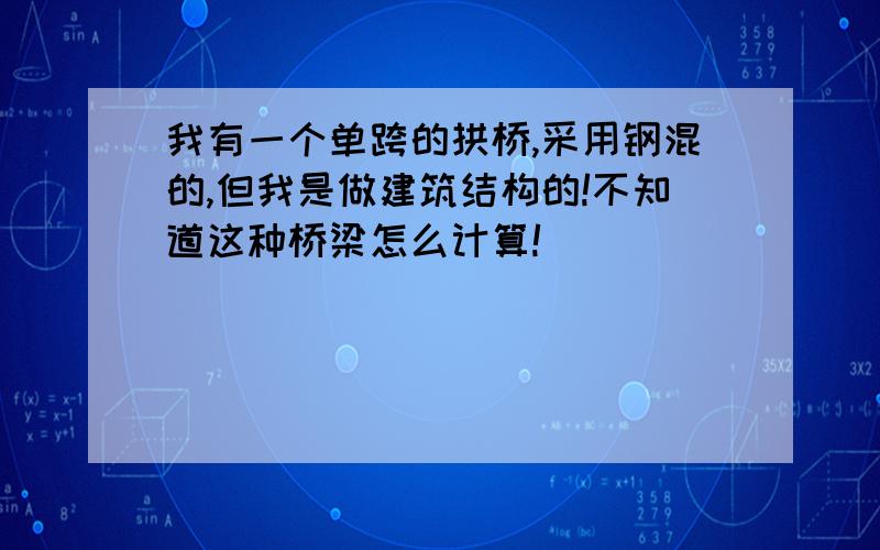 我有一个单跨的拱桥,采用钢混的,但我是做建筑结构的!不知道这种桥梁怎么计算!