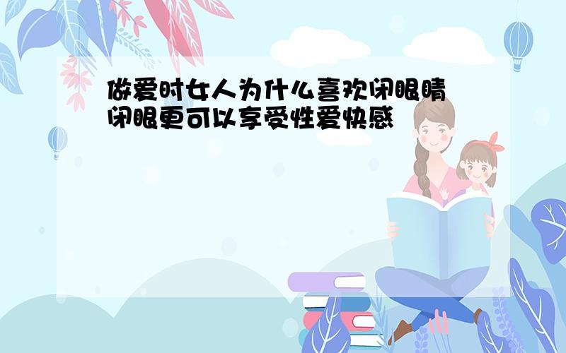 做爱时女人为什么喜欢闭眼睛 闭眼更可以享受性爱快感