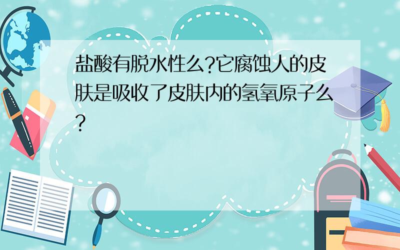 盐酸有脱水性么?它腐蚀人的皮肤是吸收了皮肤内的氢氧原子么?