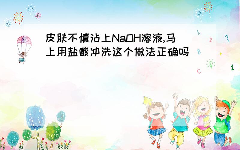 皮肤不慎沾上NaOH溶液,马上用盐酸冲洗这个做法正确吗