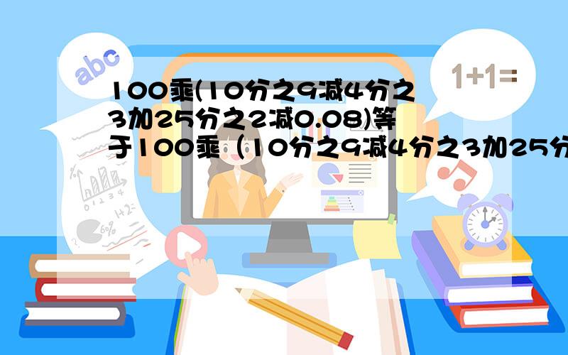 100乘(10分之9减4分之3加25分之2减0.08)等于100乘（10分之9减4分之3加25分之2减0.08）等于