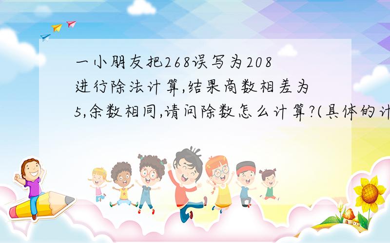 一小朋友把268误写为208进行除法计算,结果商数相差为5,余数相同,请问除数怎么计算?(具体的计算步骤)