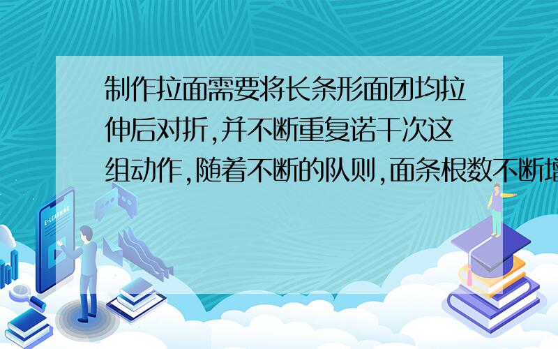 制作拉面需要将长条形面团均拉伸后对折,并不断重复诺干次这组动作,随着不断的队则,面条根数不断增加,诺一碗面64跟面条,则面需要对折多少次?〔整式乘法里面的题目〕最好带上分析~