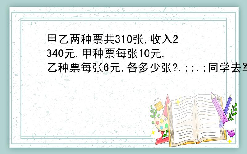 甲乙两种票共310张,收入2340元,甲种票每张10元,乙种票每张6元,各多少张?.;;.;同学去军训,晴天每天行35里,雨天每天行22里,13天共走403里,雨天多少天?.;.;;;.湖的周长1800米,每3米栽一棵柳树.每两棵