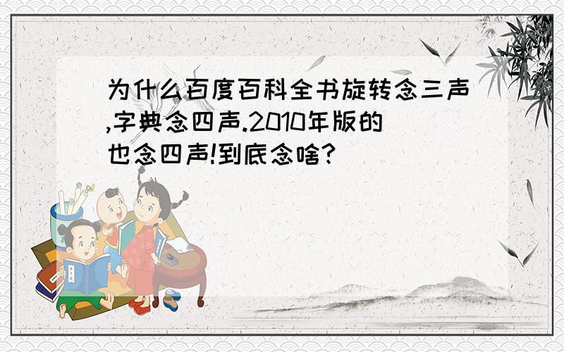 为什么百度百科全书旋转念三声,字典念四声.2010年版的也念四声!到底念啥?