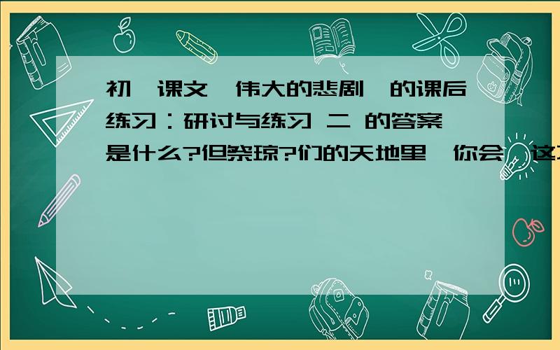 初一课文《伟大的悲剧》的课后练习：研讨与练习 二 的答案是什么?但祭琼?们的天地里,你会,这不只是因为洞和蓝色的湖水.瑞典只有8?