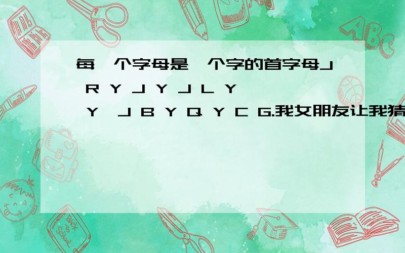 每一个字母是一个字的首字母J R Y J Y J L Y Y,J B Y Q Y C G.我女朋友让我猜字