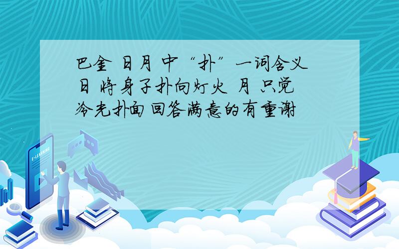 巴金 日月 中“扑”一词含义日 将身子扑向灯火 月 只觉冷光扑面回答满意的有重谢