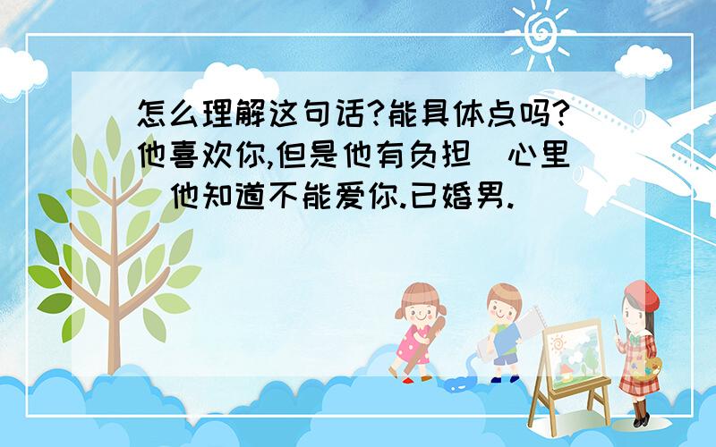 怎么理解这句话?能具体点吗?他喜欢你,但是他有负担（心里）他知道不能爱你.已婚男.