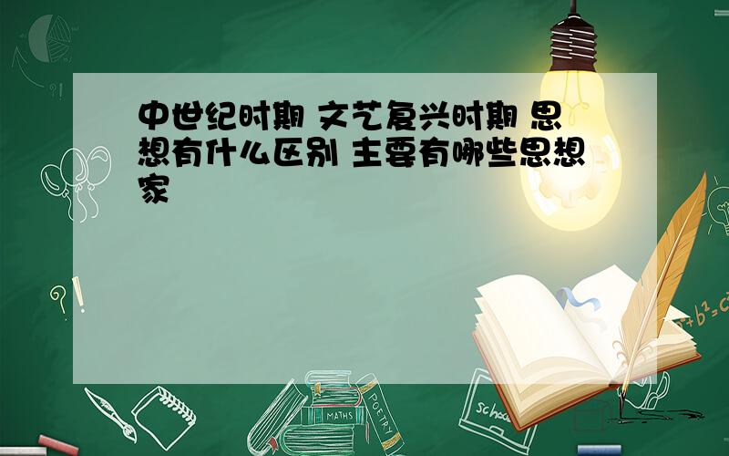 中世纪时期 文艺复兴时期 思想有什么区别 主要有哪些思想家