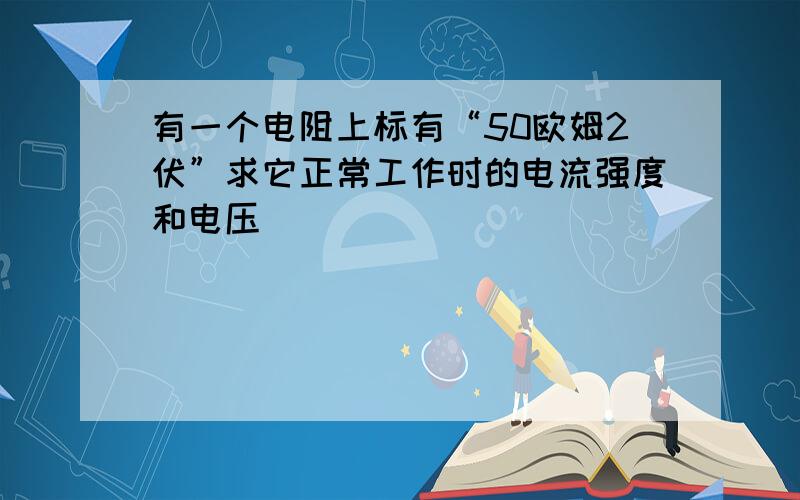 有一个电阻上标有“50欧姆2伏”求它正常工作时的电流强度和电压