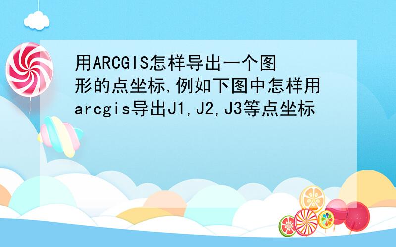 用ARCGIS怎样导出一个图形的点坐标,例如下图中怎样用arcgis导出J1,J2,J3等点坐标