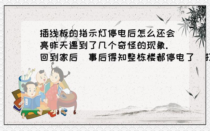 插线板的指示灯停电后怎么还会亮昨天遇到了几个奇怪的现象.回到家后（事后得知整栋楼都停电了）打开电视,电视机没有启动,但是电视机上的指示灯亮了,并且是红颜色的（平时正常工作时