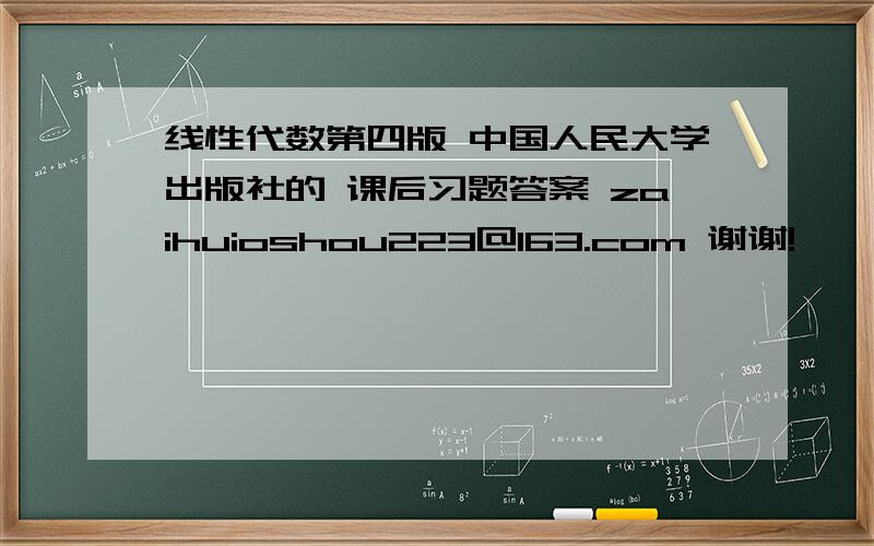 线性代数第四版 中国人民大学出版社的 课后习题答案 zaihuioshou223@163.com 谢谢!