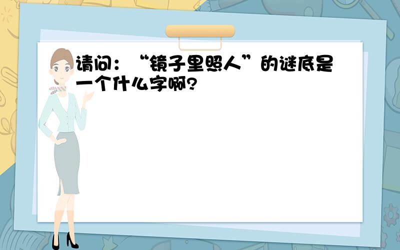 请问：“镜子里照人”的谜底是一个什么字啊?