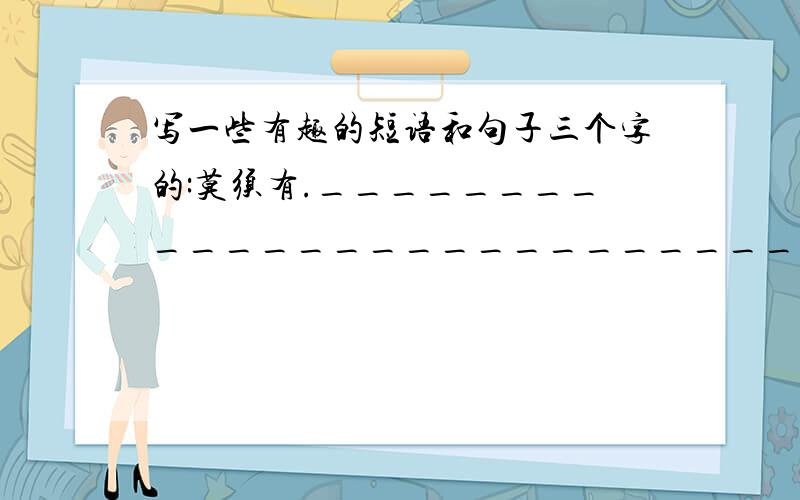 写一些有趣的短语和句子三个字的:莫须有._____________________________________________四个字:饥寒交迫._____________________________________________五个字:八九不离十.___________________________________________六个字: