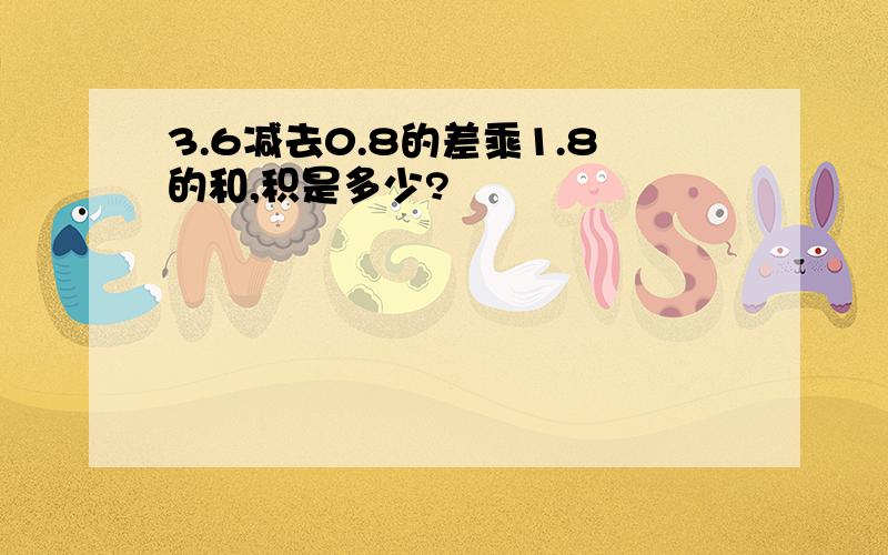 3.6减去0.8的差乘1.8的和,积是多少?