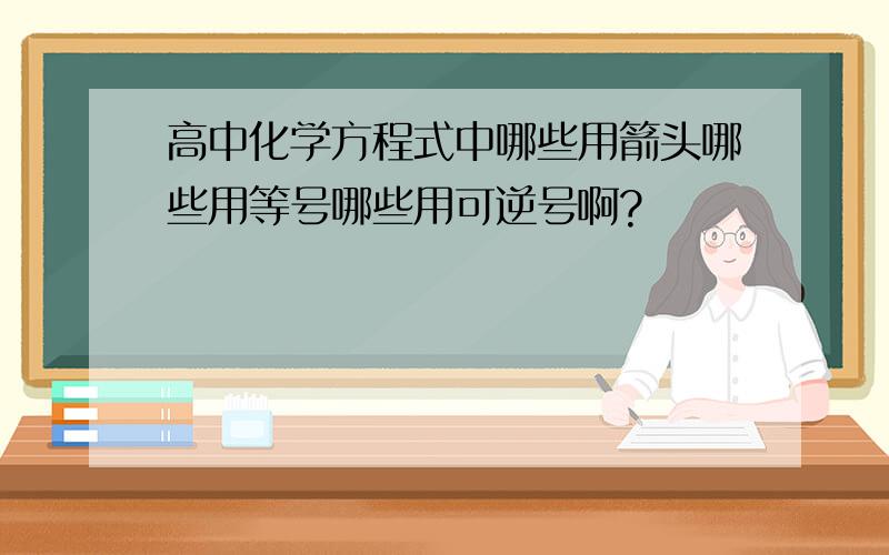 高中化学方程式中哪些用箭头哪些用等号哪些用可逆号啊?