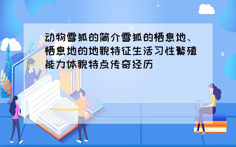 动物雪狐的简介雪狐的栖息地、栖息地的地貌特征生活习性繁殖能力体貌特点传奇经历