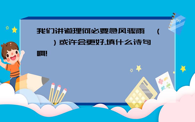 我们讲道理何必要急风骤雨,（ ,）或许会更好.填什么诗句啊!