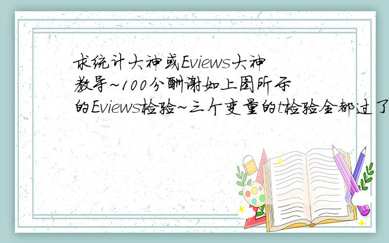 求统计大神或Eviews大神教导~100分酬谢如上图所示的Eviews检验~三个变量的t检验全都过了,但是R检验小的可怜~为什么会这样,求理论分析~