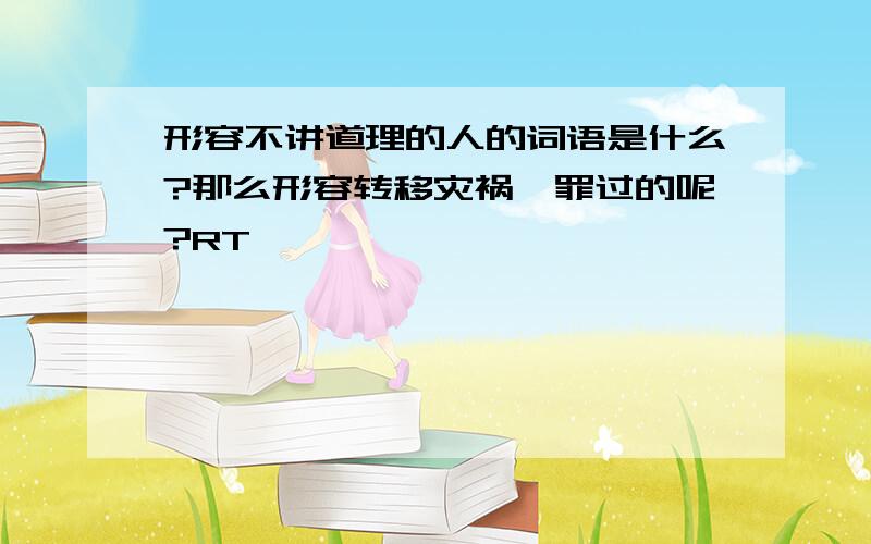 形容不讲道理的人的词语是什么?那么形容转移灾祸、罪过的呢?RT