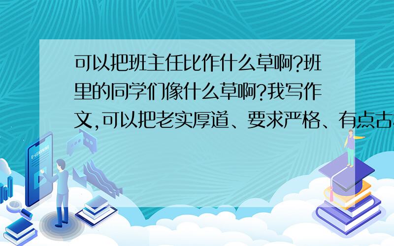 可以把班主任比作什么草啊?班里的同学们像什么草啊?我写作文,可以把老实厚道、要求严格、有点古板、有点凶的男班主任比作什么草?把同学们比作什么草?想知道一些草的名称、特点我整