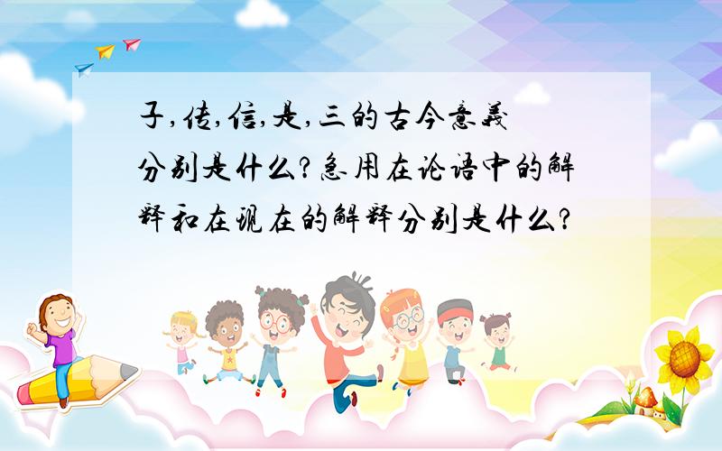 子,传,信,是,三的古今意义分别是什么?急用在论语中的解释和在现在的解释分别是什么?