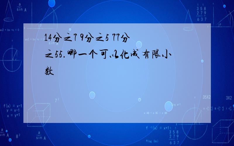 14分之7 9分之5 77分之55.哪一个可以化成有限小数