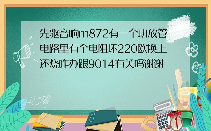 先驱音响m872有一个功放管电路里有个电阻坏220欧换上还烧咋办跟9014有关吗谢谢