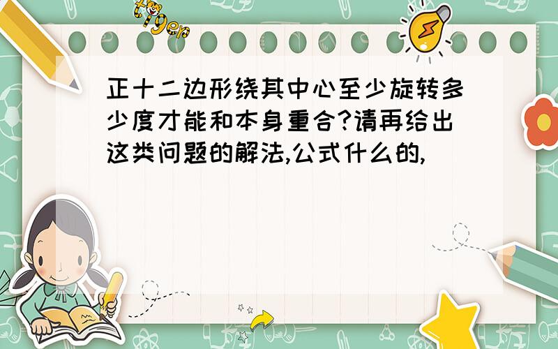 正十二边形绕其中心至少旋转多少度才能和本身重合?请再给出这类问题的解法,公式什么的,