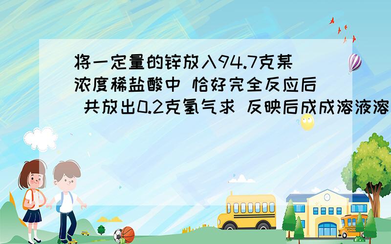 将一定量的锌放入94.7克某浓度稀盐酸中 恰好完全反应后 共放出0.2克氢气求 反映后成成溶液溶质的质量分数