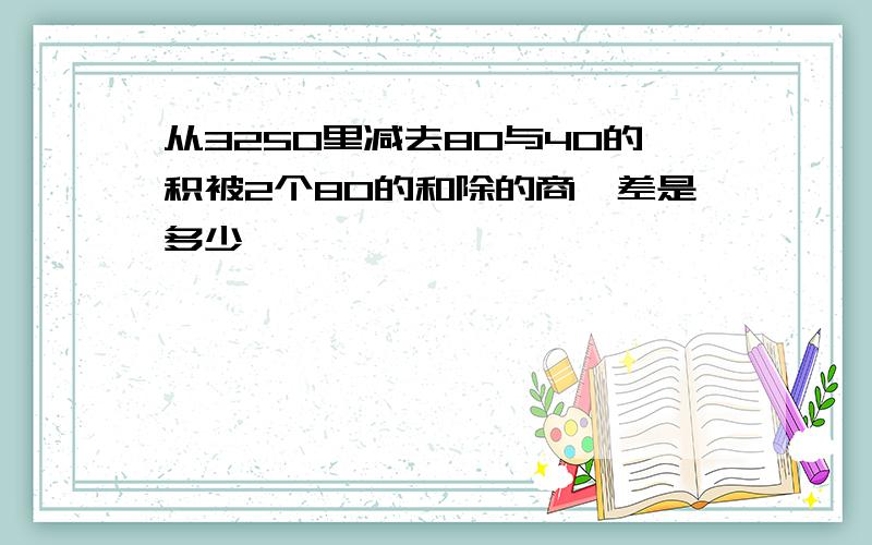 从3250里减去80与40的积被2个80的和除的商,差是多少