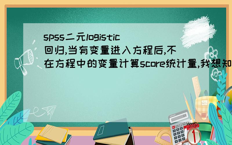 spss二元logistic回归,当有变量进入方程后,不在方程中的变量计算score统计量,我想知道这个怎么计算