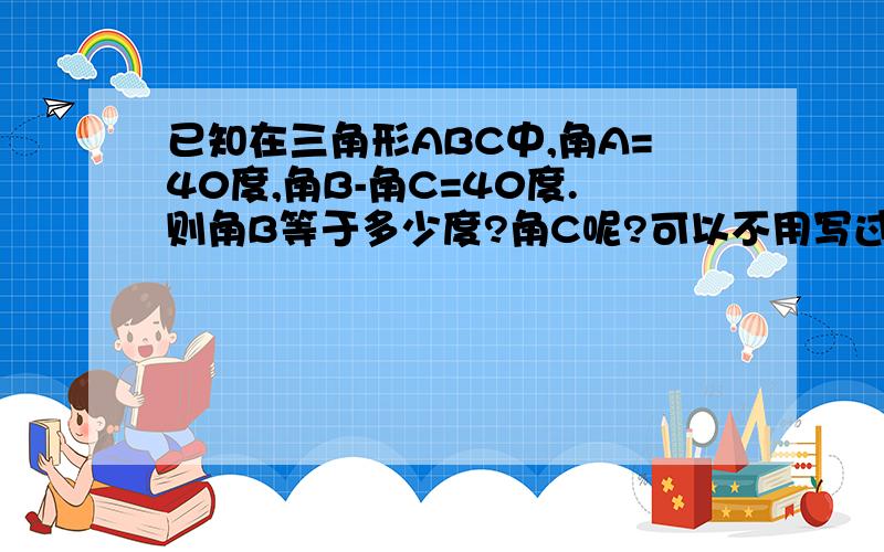 已知在三角形ABC中,角A=40度,角B-角C=40度.则角B等于多少度?角C呢?可以不用写过程,但有过程更好,