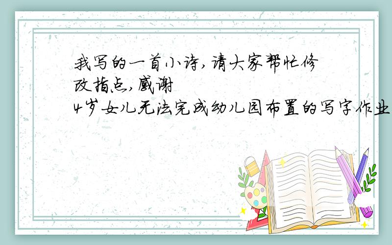 我写的一首小诗,请大家帮忙修改指点,感谢        4岁女儿无法完成幼儿园布置的写字作业,为了帮助女儿学会写字,我发明了彩色拼字玩具,通过陪女儿玩拼字游戏,让女儿学会了写字,后来还获得