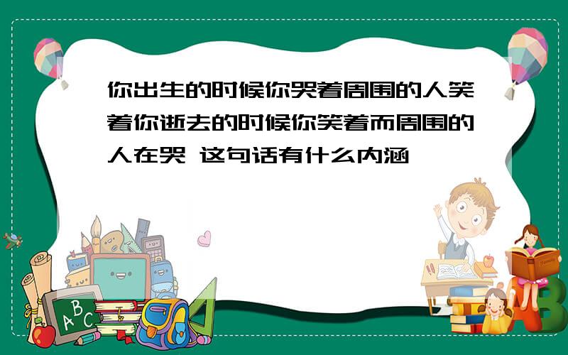 你出生的时候你哭着周围的人笑着你逝去的时候你笑着而周围的人在哭 这句话有什么内涵