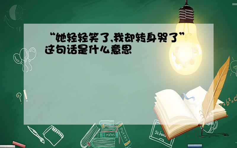 “她轻轻笑了,我却转身哭了”这句话是什么意思