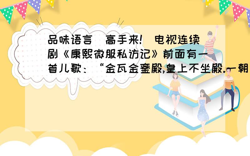 品味语言（高手来!）电视连续剧《康熙微服私访记》前面有一首儿歌：“金瓦金銮殿,皇上不坐殿.一朝出了午门口,一个鼻子两只手.金瓦金銮殿,皇上看不见.一朝出了午门口,百姓的事儿牵着