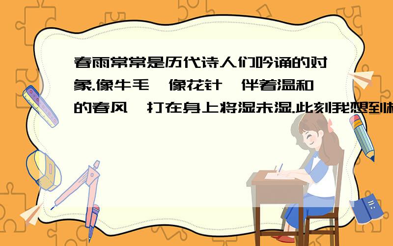 春雨常常是历代诗人们吟诵的对象.像牛毛、像花针,伴着温和的春风,打在身上将湿未湿.此刻我想到杜甫的一句诗：“_________,_________.”这两句诗都写出了春雨悄然无声,细细密密的特点.