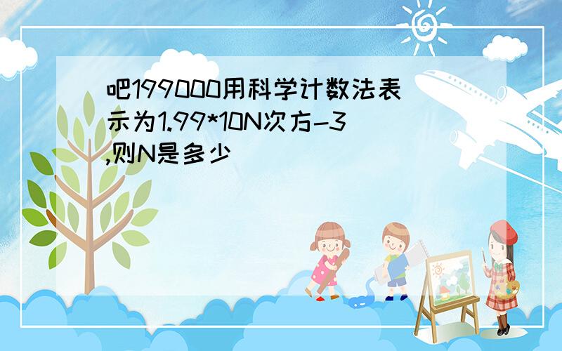 吧199000用科学计数法表示为1.99*10N次方-3,则N是多少