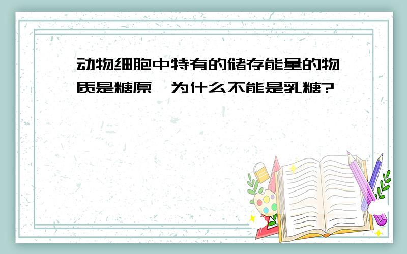 动物细胞中特有的储存能量的物质是糖原,为什么不能是乳糖?