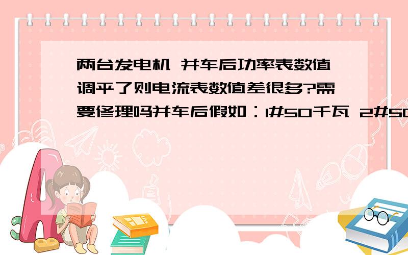 两台发电机 并车后功率表数值调平了则电流表数值差很多?需要修理吗并车后假如：1#50千瓦 2#50千瓦 或 1#60千瓦 2#40千瓦100A 140A 120A 120A