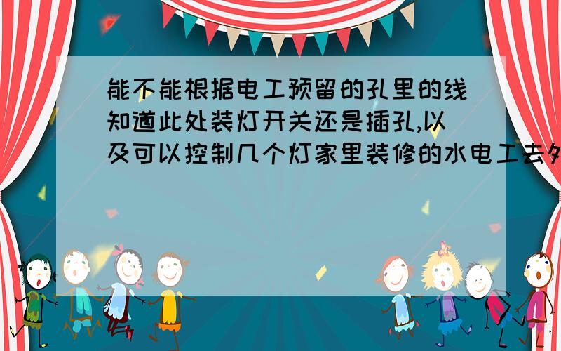 能不能根据电工预留的孔里的线知道此处装灯开关还是插孔,以及可以控制几个灯家里装修的水电工去外地干活啦,现在家里快安装开关了,得在安装之前把家里要多少什么样的开关数目弄清楚