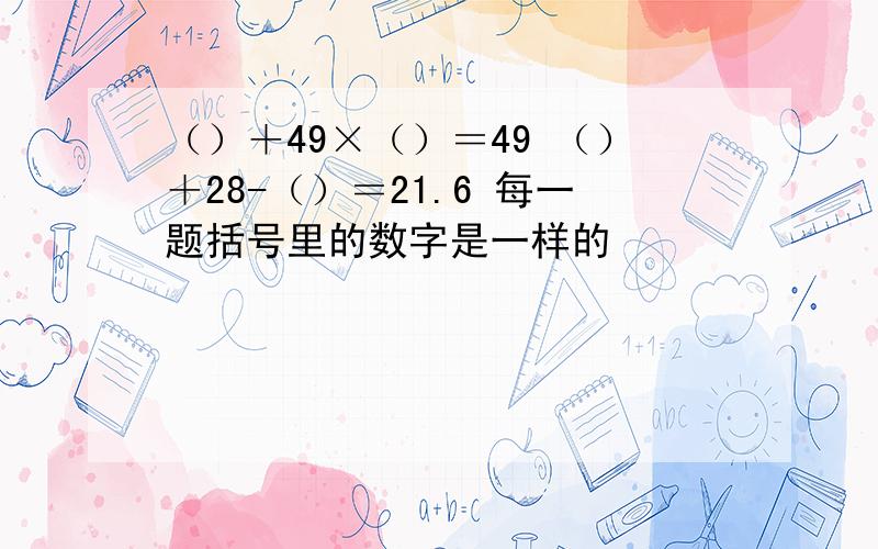 （）＋49×（）＝49 （）＋28-（）＝21.6 每一题括号里的数字是一样的