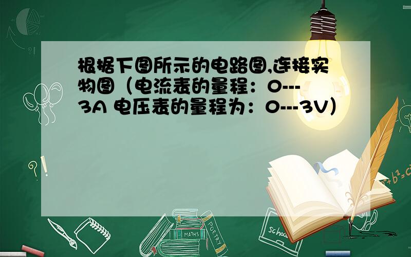 根据下图所示的电路图,连接实物图（电流表的量程：0---3A 电压表的量程为：0---3V）