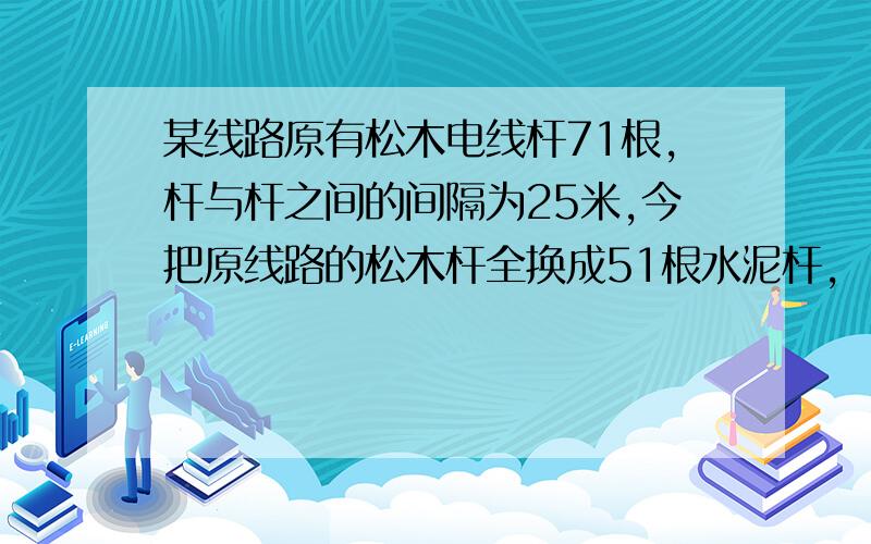 某线路原有松木电线杆71根,杆与杆之间的间隔为25米,今把原线路的松木杆全换成51根水泥杆,