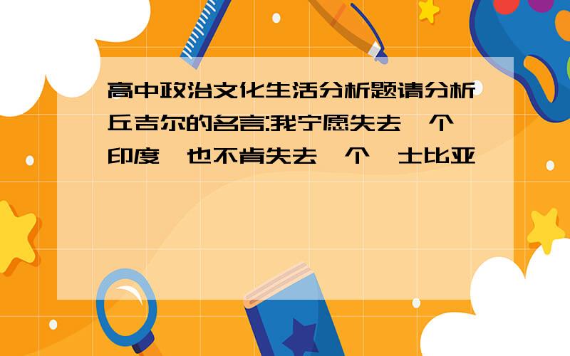 高中政治文化生活分析题请分析丘吉尔的名言:我宁愿失去一个印度,也不肯失去一个莎士比亚