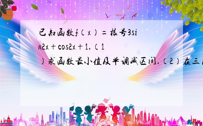 已知函数f（x）=根号3sin2x+cos2x+1,（1）求函数最小值及单调减区间,（2）在三角形ABC中,a,b,c分别是角A,B,C的对边,且f（A）=3,a=1,bc=2根号3,且c〉b,求b,c的值